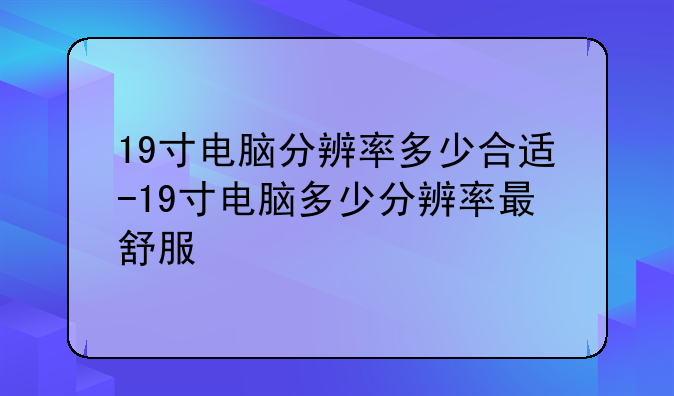 19寸电脑分辨率多少合适-19寸电脑多少分辨率最舒服