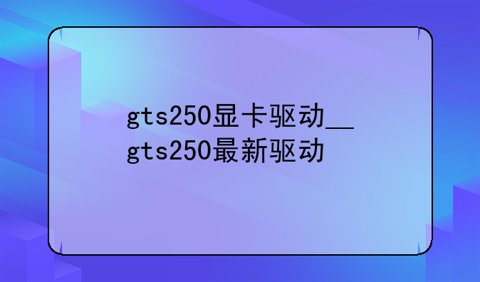 gts250显卡驱动__gts250最新驱动