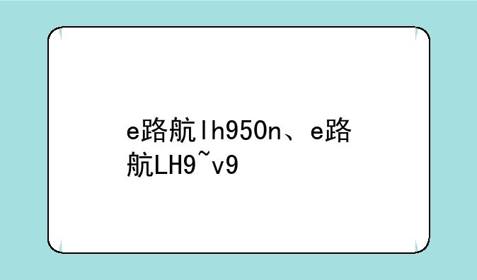 e路航lh950n、e路航LH9~v9