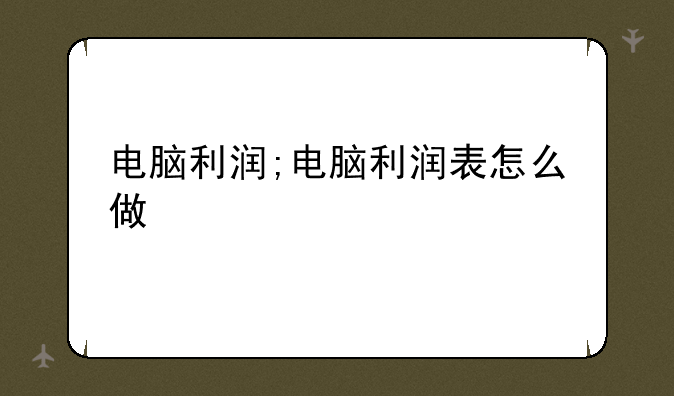 电脑利润;电脑利润表怎么做