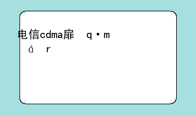 电信cdma手机推荐——电信cdma和电信区别