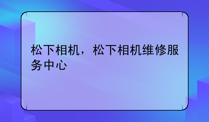 松下相机，松下相机维修服务中心