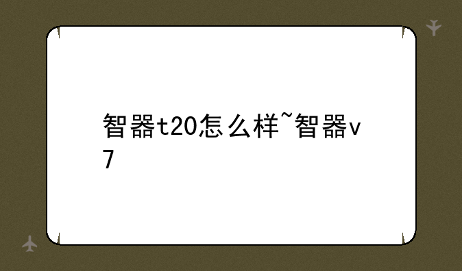 智器t20怎么样~智器v7