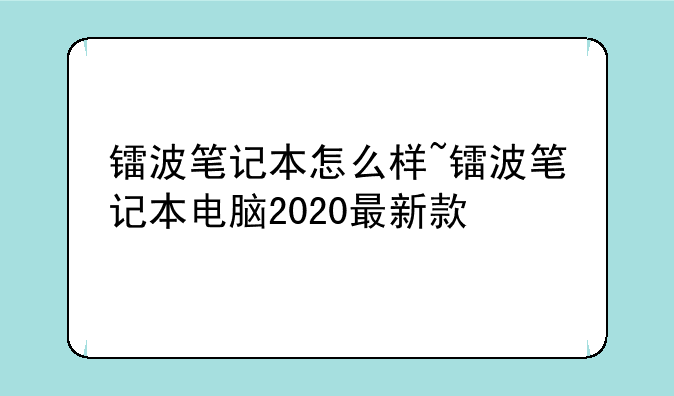镭波笔记本怎么样~镭波笔记本电脑2020最新款