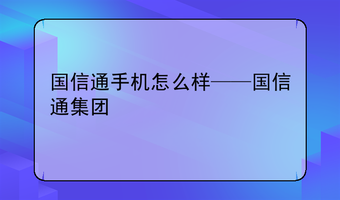 国信通手机怎么样——国信通集团