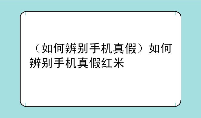 （如何辨别手机真假）如何辨别手机真假红米