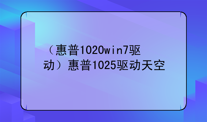 （惠普1020win7驱动）惠普1025驱动天空