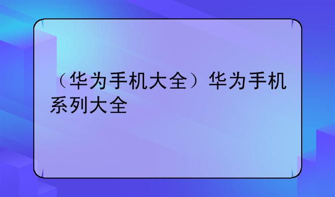 （华为手机大全）华为手机系列大全