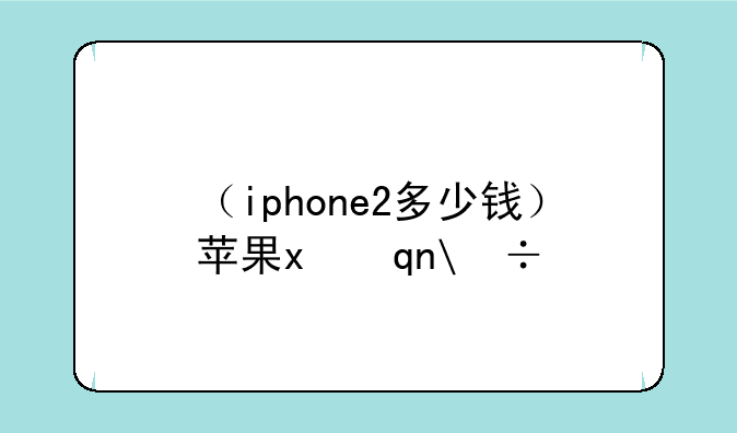 （iphone2多少钱）苹果x手机多少钱