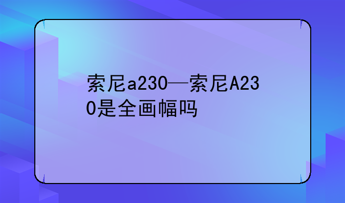 索尼a230—索尼A230是全画幅吗