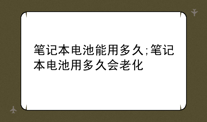 笔记本电池能用多久;笔记本电池用多久会老化