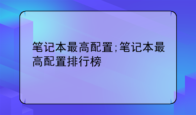 笔记本最高配置;笔记本最高配置排行榜