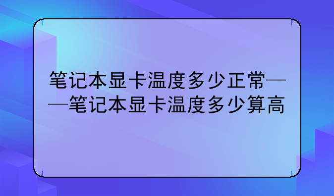 笔记本显卡温度多少正常——笔记本显卡温度多少算高