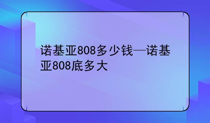 诺基亚808多少钱—诺基亚808底多大