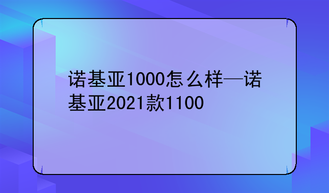 诺基亚1000怎么样—诺基亚2021款1100