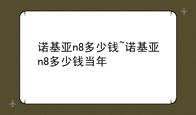 诺基亚n8多少钱~诺基亚n8多少钱当年