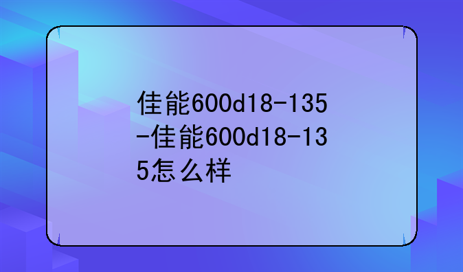 佳能600d18-135-佳能600d18-135怎么样