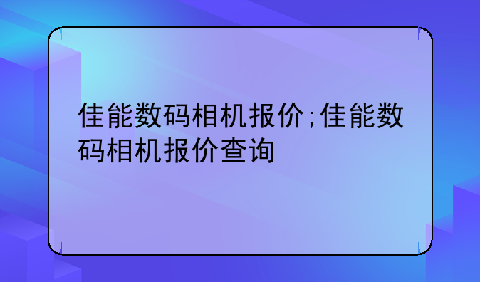 佳能数码相机报价;佳能数码相机报价查询