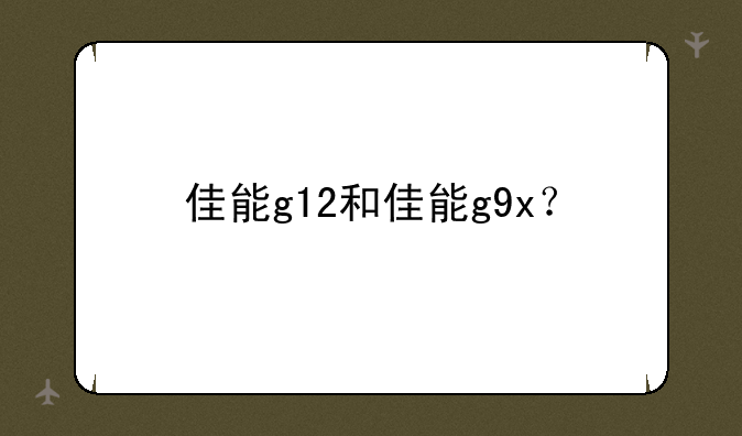 佳能g12和佳能g9x？
