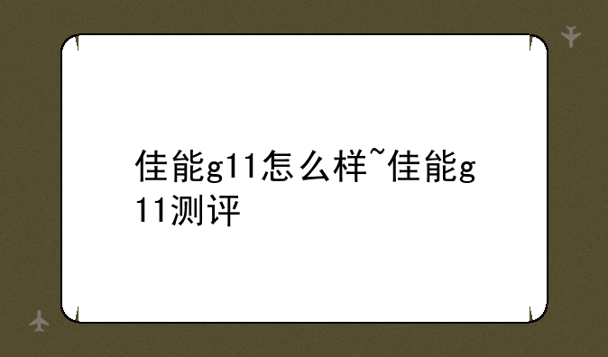 佳能g11怎么样~佳能g11测评