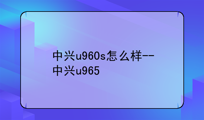 中兴u960s怎么样--中兴u965