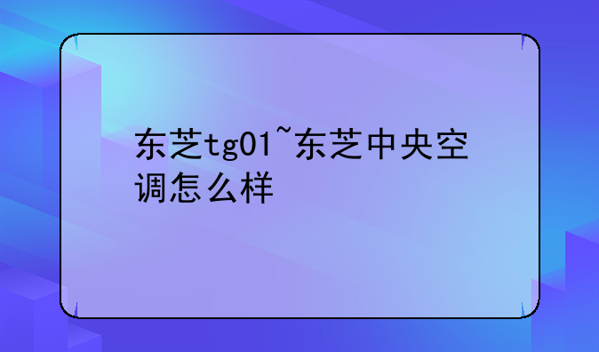 东芝tg01~东芝中央空调怎么样
