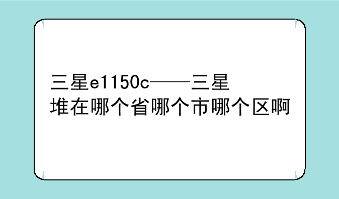 三星e1150c——三星堆在哪个省哪个市哪个区啊