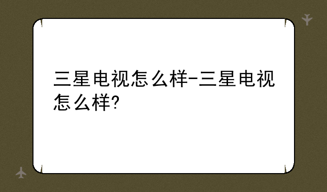 三星电视怎么样-三星电视怎么样?