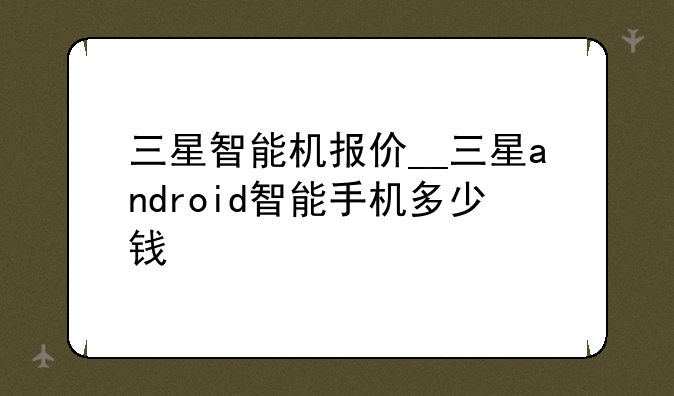 三星智能机报价__三星android智能手机多少钱