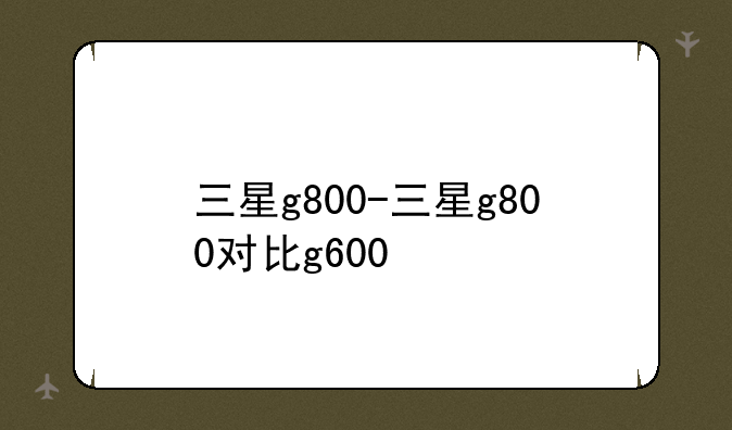 三星g800-三星g800对比g600