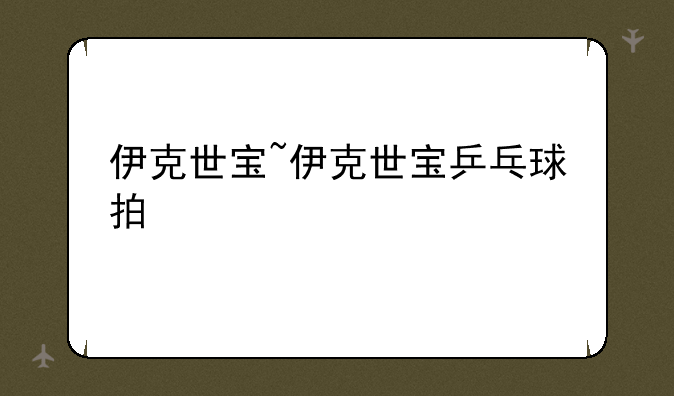 伊克世宝~伊克世宝乒乓球拍