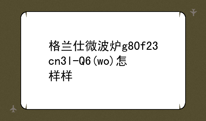 格兰仕微波炉g80f23cn3l-Q6(wo)怎样样