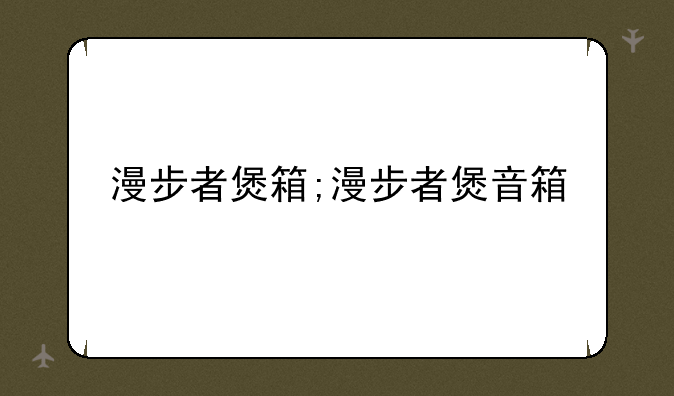 漫步者煲箱;漫步者煲音箱
