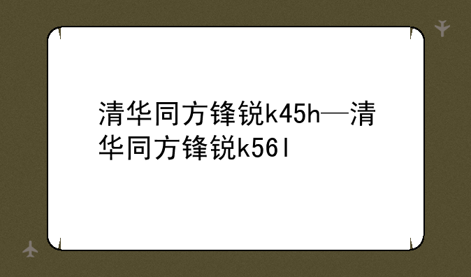 清华同方锋锐k45h—清华同方锋锐k56l