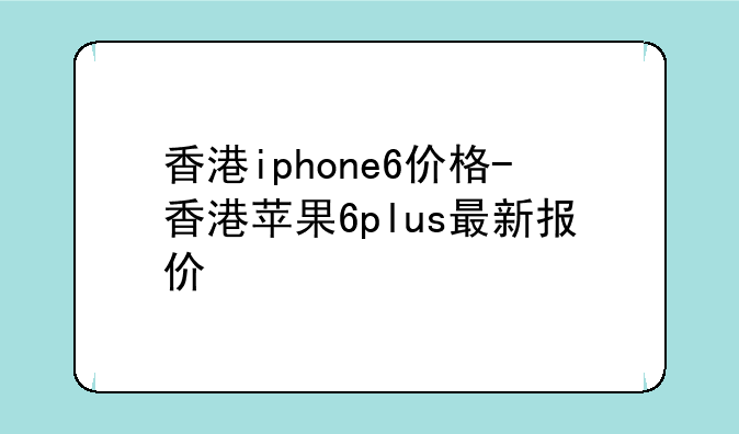 香港iphone6价格-香港苹果6plus最新报价