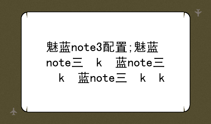魅蓝note3配置;魅蓝note三参数