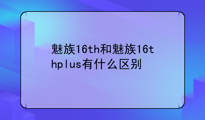 魅族16th和魅族16thplus有什么区别