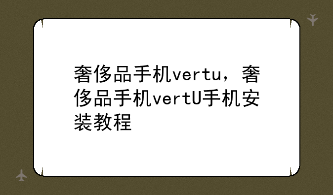 奢侈品手机vertu，奢侈品手机vertU手机安装教程
