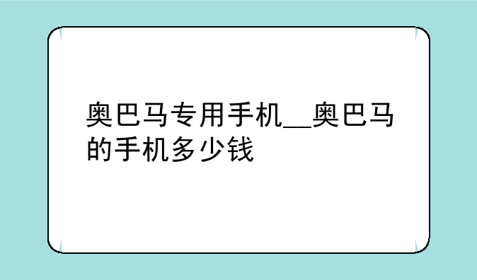 奥巴马专用手机__奥巴马的手机多少钱