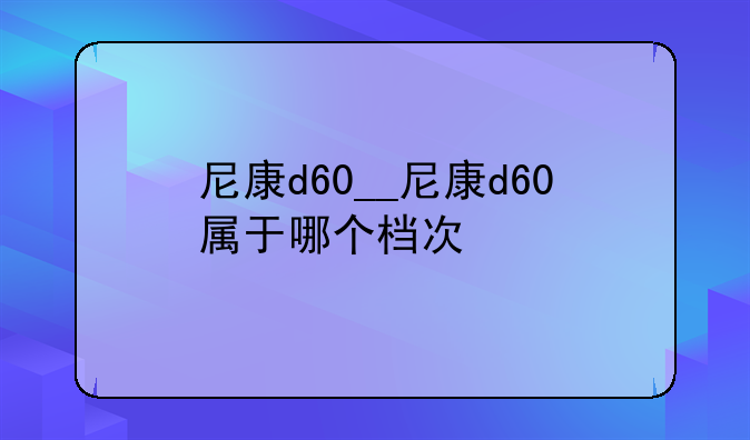 尼康d60__尼康d60属于哪个档次