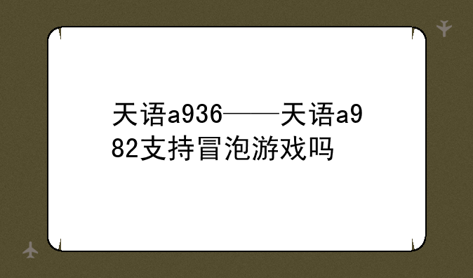 天语a936——天语a982支持冒泡游戏吗