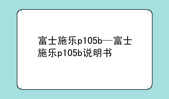 富士施乐p105b—富士施乐p105b说明书