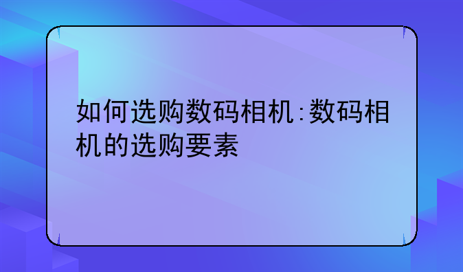 如何选购数码相机:数码相机的选购要素