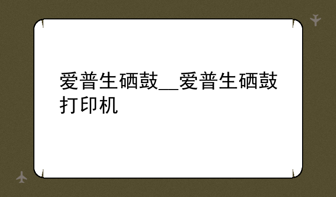 爱普生硒鼓__爱普生硒鼓打印机
