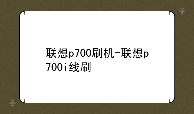 联想p700刷机-联想p700i线刷
