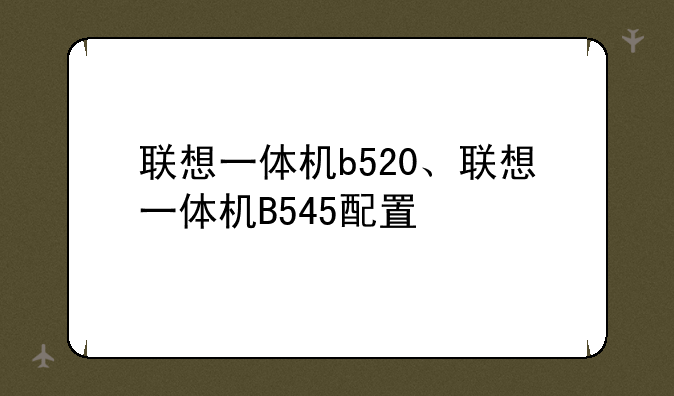 联想一体机b520、联想一体机B545配置