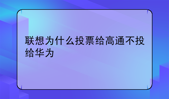 联想为什么投票给高通不投给华为