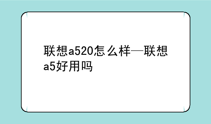 联想a520怎么样—联想a5好用吗