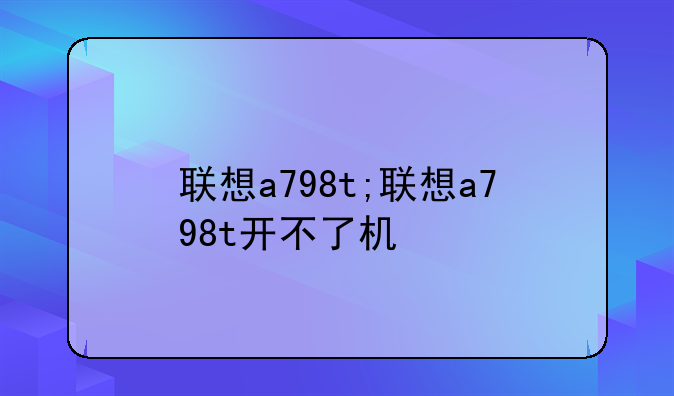 联想a798t;联想a798t开不了机