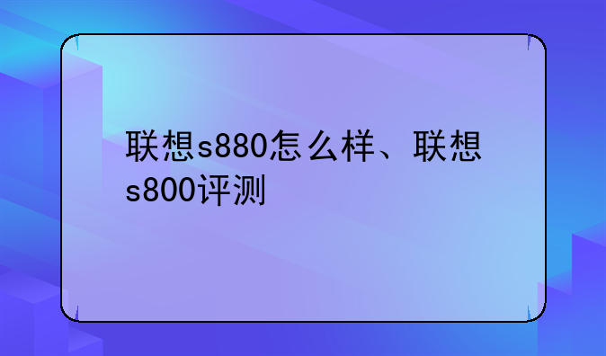 联想s880怎么样、联想s800评测